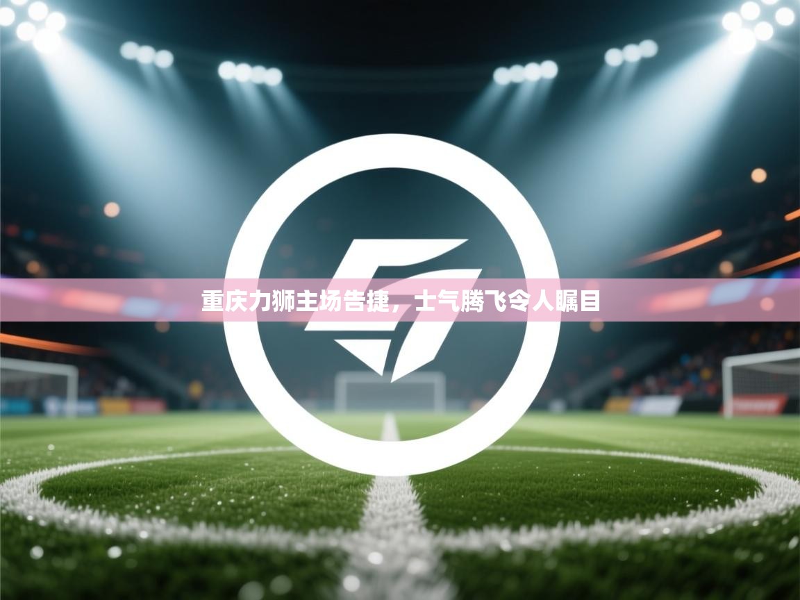 重庆力狮主场告捷，士气腾飞令人瞩目  第1张