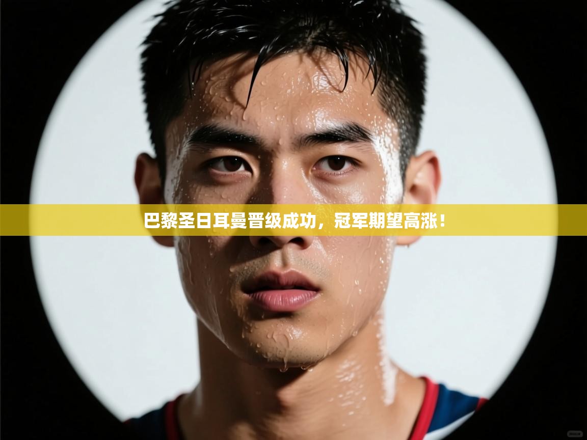 巴黎圣日耳曼晋级成功，冠军期望高涨！  第1张