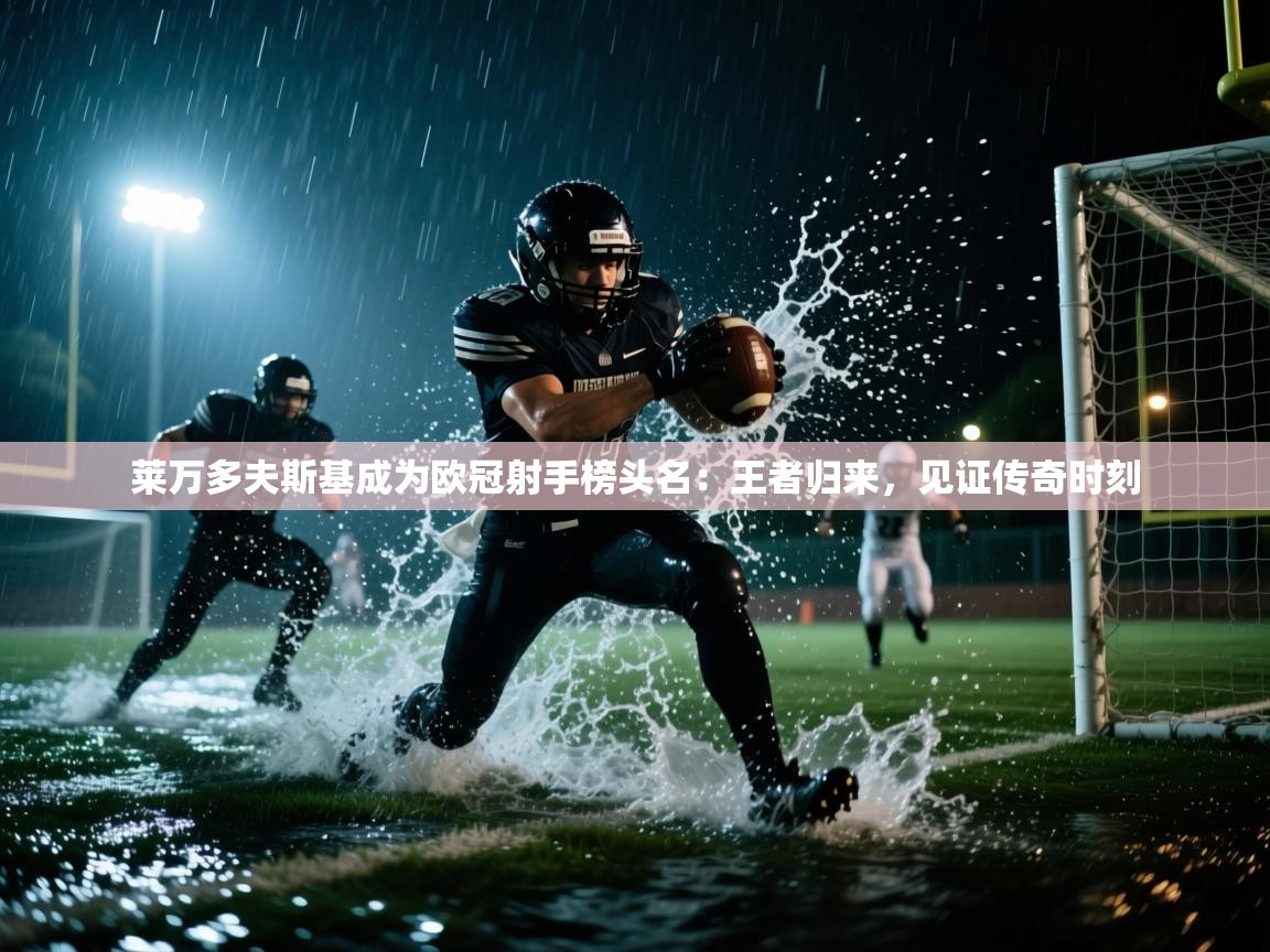 莱万多夫斯基成为欧冠射手榜头名：王者归来，见证传奇时刻  第1张