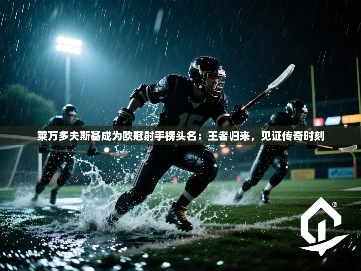 莱万多夫斯基成为欧冠射手榜头名：王者归来，见证传奇时刻  第2张